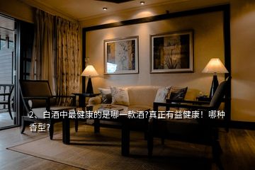 2、白酒中最健康的是哪一款酒?真正有益健康！哪種香型？