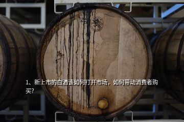 1、新上市的白酒該如何打開市場，如何帶動消費者購買？