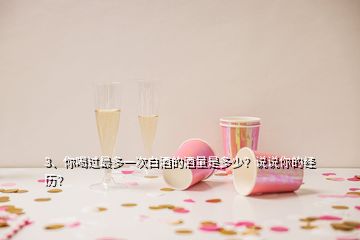 3、你喝過最多一次白酒的酒量是多少？說說你的經歷？