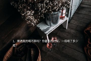 1、啤酒真的喝不醉嗎？你最多的時候，一場喝了多少瓶？
