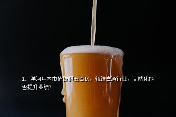 1、洋河年內(nèi)市值跌超五百億，領(lǐng)跌白酒行業(yè)，高端化能否提升業(yè)績(jī)？
