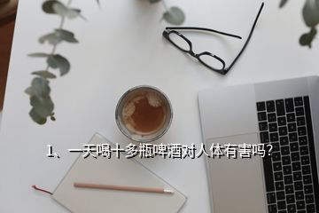 1、一天喝十多瓶啤酒對人體有害嗎？
