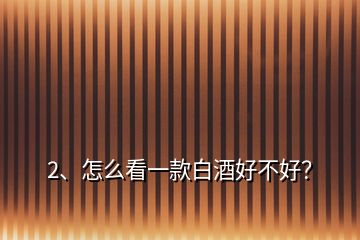 2、怎么看一款白酒好不好？
