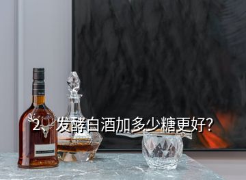 2、發(fā)酵白酒加多少糖更好？