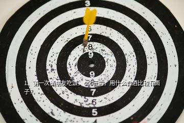 1、第一次請(qǐng)朋友吃飯，600元內(nèi)，用什么白酒比較有面子？