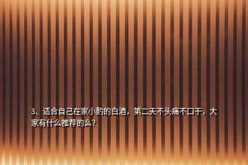 3、適合自己在家小酌的白酒，第二天不頭痛不口干，大家有什么推薦的么？
