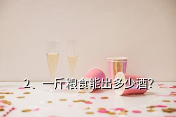 2、一斤糧食能出多少酒？