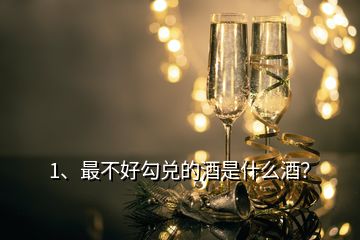 1、最不好勾兌的酒是什么酒？
