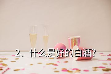 2、什么是好的白酒？