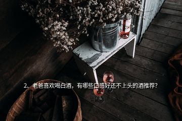 2、老爸喜歡喝白酒，有哪些口感好還不上頭的酒推薦？