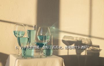5、兒子元旦結(jié)婚，坐標(biāo)江蘇蘇北，結(jié)婚用什么酒好？