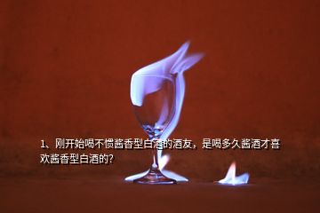 1、剛開始喝不慣醬香型白酒的酒友，是喝多久醬酒才喜歡醬香型白酒的？