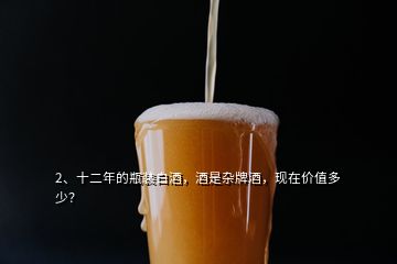 2、十二年的瓶裝白酒，酒是雜牌酒，現(xiàn)在價(jià)值多少？