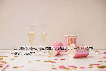2、減肥期間一周喝三次白酒，跑四次步，一個月了體重沒變，怎么辦？