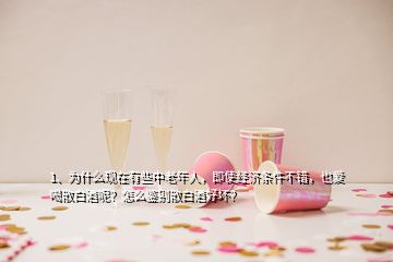 1、為什么現(xiàn)在有些中老年人，即使經(jīng)濟(jì)條件不錯(cuò)，也愛(ài)喝散白酒呢？怎么鑒別散白酒好壞？
