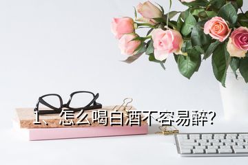 1、怎么喝白酒不容易醉？