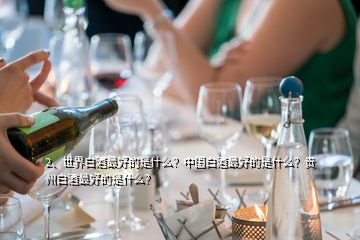 2、世界白酒最好的是什么？中國白酒最好的是什么？貴州白酒最好的是什么？