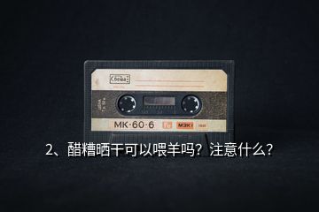 2、醋糟曬干可以喂羊嗎？注意什么？