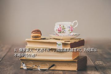 3、俄羅斯人“無(wú)酒不歡”，純度越高越喜歡，為何卻從不喝中國(guó)白酒？