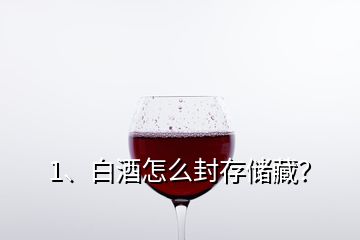 1、白酒怎么封存儲藏？