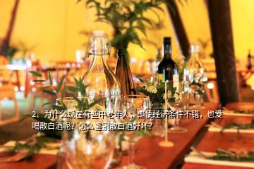 2、為什么現(xiàn)在有些中老年人，即使經(jīng)濟(jì)條件不錯(cuò)，也愛(ài)喝散白酒呢？怎么鑒別散白酒好壞？
