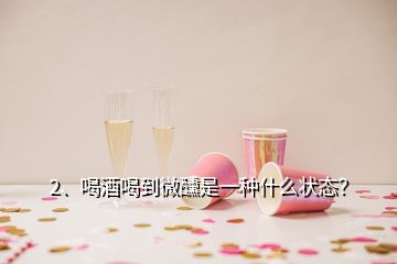 2、喝酒喝到微醺是一種什么狀態(tài)？
