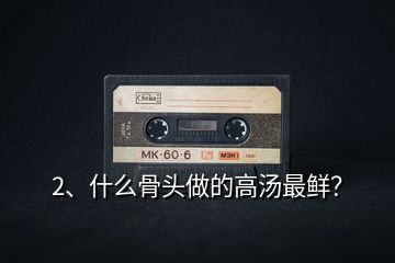2、什么骨頭做的高湯最鮮？