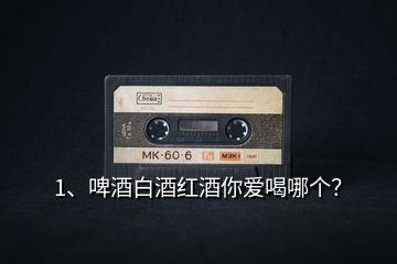 1、啤酒白酒紅酒你愛喝哪個？
