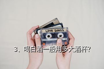 3、喝白酒一般用多大酒杯？