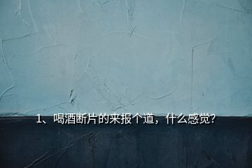 1、喝酒斷片的來報個道，什么感覺？