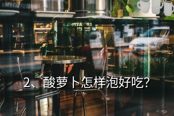 2、酸蘿卜怎樣泡好吃？