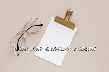 3、腌制十公斤的蘿卜配比調(diào)料是多少？怎么腌制比較好吃？