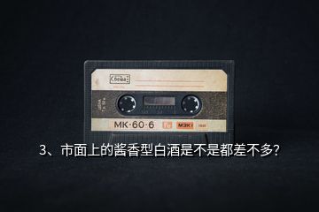 3、市面上的醬香型白酒是不是都差不多？