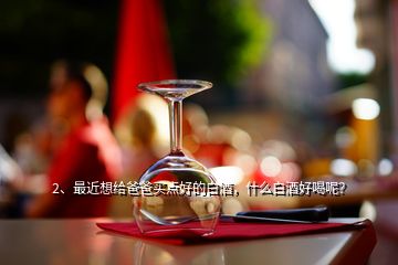 2、最近想給爸爸買點(diǎn)好的白酒，什么白酒好喝呢？
