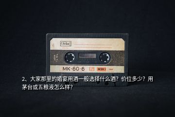 2、大家那里的婚宴用酒一般選擇什么酒？價位多少？用茅臺或五糧液怎么樣？