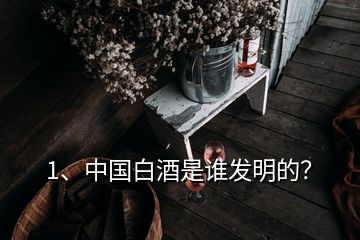 1、中國白酒是誰發(fā)明的？