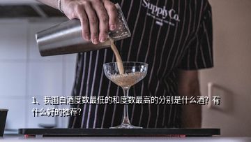 1、我國(guó)白酒度數(shù)最低的和度數(shù)最高的分別是什么酒？有什么好的推薦？