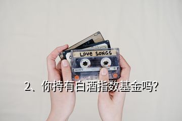 2、你持有白酒指數(shù)基金嗎？