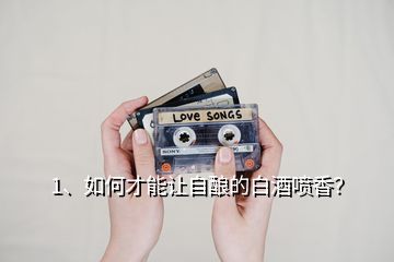 1、如何才能讓自釀的白酒噴香？