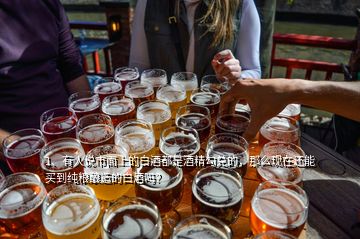 1、有人說市面上的白酒都是酒精勾兌的，那么現(xiàn)在還能買到純糧釀造的白酒嗎？