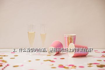 2、什么香型的白酒，是目前市場上的主流白酒？