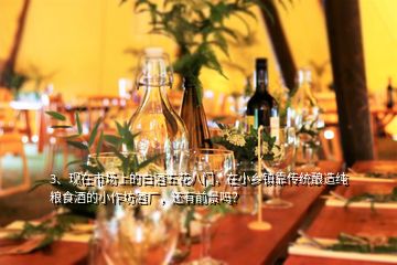 3、現(xiàn)在市場上的白酒五花八門，在小鄉(xiāng)鎮(zhèn)靠傳統(tǒng)釀造純糧食酒的小作坊酒廠，還有前景嗎？