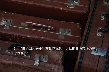 1、“白酒四大天王”被集體拋售，火紅的白酒市場為啥突然遇冷？