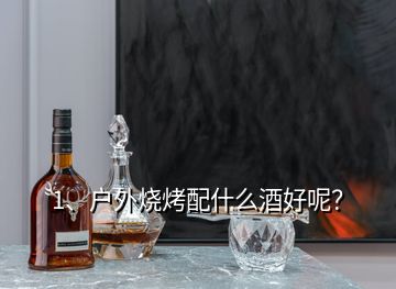1、戶(hù)外燒烤配什么酒好呢？