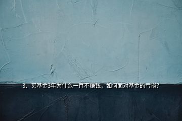 3、買基金3年為什么一直不賺錢，如何面對基金的虧損？