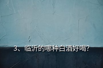 3、臨沂的哪種白酒好喝？