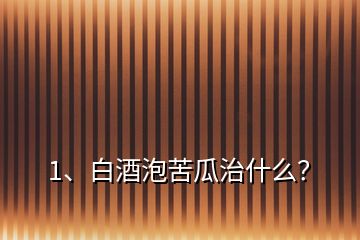 1、白酒泡苦瓜治什么？