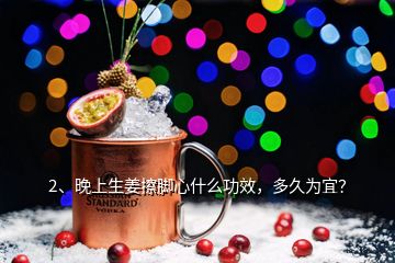 2、晚上生姜擦腳心什么功效，多久為宜？