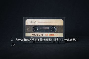 3、為什么有的人喝酒不能摻著喝？喝多了為什么會斷片兒？