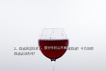 2、白酒新國標(biāo)來了，部分牛欄山不再是白酒！十幾塊的白酒會(huì)消失嗎？